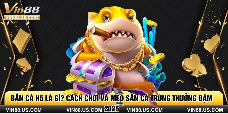 Bắn Cá H5 Là Gì? Cách Chơi Và Mẹo Săn Cá Trúng Thưởng Đậm 2025