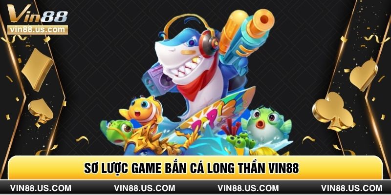 Sơ lược game bắn cá Long Thần VIN88